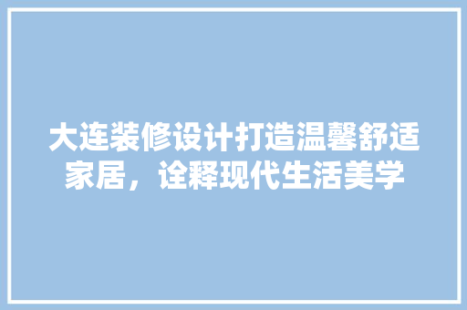 大连装修设计打造温馨舒适家居，诠释现代生活美学