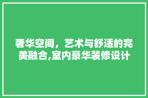 奢华空间，艺术与舒适的完美融合,室内豪华装修设计探析