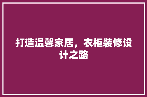 打造温馨家居，衣柜装修设计之路
