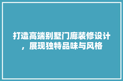 打造高端别墅门廊装修设计，展现独特品味与风格
