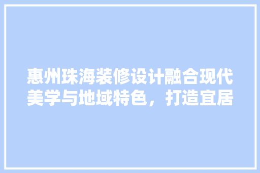 惠州珠海装修设计融合现代美学与地域特色，打造宜居空间