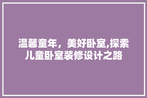 温馨童年，美好卧室,探索儿童卧室装修设计之路