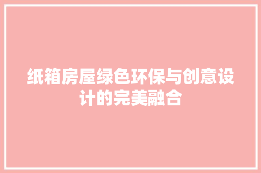 纸箱房屋绿色环保与创意设计的完美融合