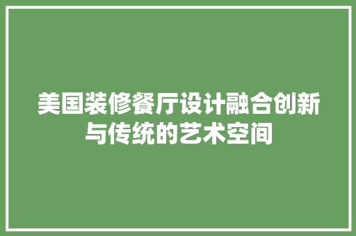 美国装修餐厅设计融合创新与传统的艺术空间