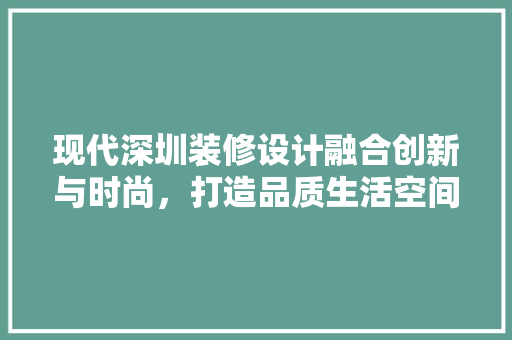 现代深圳装修设计融合创新与时尚，打造品质生活空间