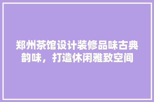 郑州茶馆设计装修品味古典韵味，打造休闲雅致空间