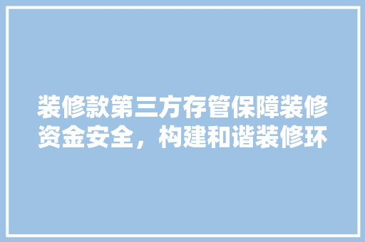 装修款第三方存管保障装修资金安全，构建和谐装修环境