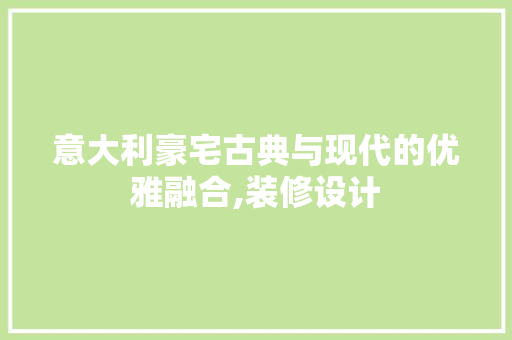 意大利豪宅古典与现代的优雅融合,装修设计