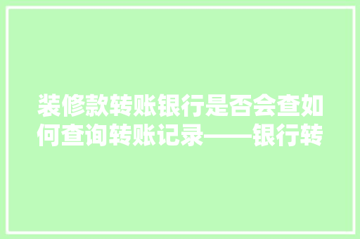 装修款转账银行是否会查如何查询转账记录——银行转账的奥秘