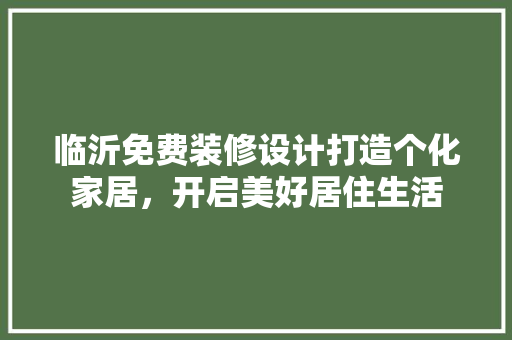临沂免费装修设计打造个化家居，开启美好居住生活