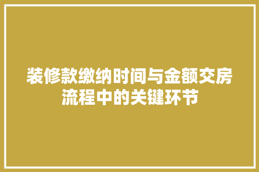 装修款缴纳时间与金额交房流程中的关键环节