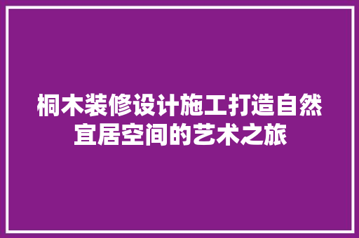 桐木装修设计施工打造自然宜居空间的艺术之旅