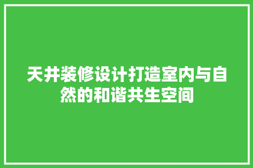 天井装修设计打造室内与自然的和谐共生空间