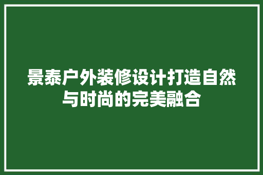 景泰户外装修设计打造自然与时尚的完美融合