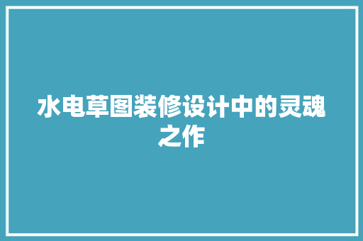 水电草图装修设计中的灵魂之作