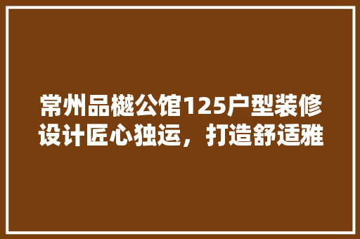 常州品樾公馆125户型装修设计匠心独运，打造舒适雅致生活空间
