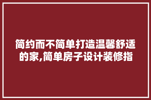简约而不简单打造温馨舒适的家,简单房子设计装修指南