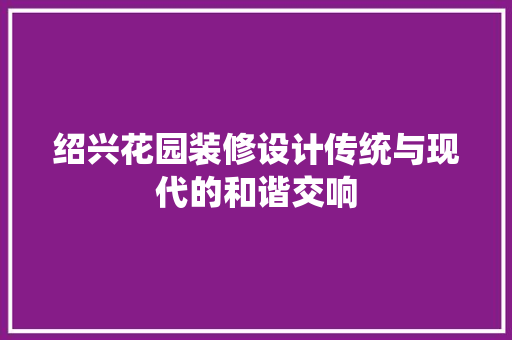 绍兴花园装修设计传统与现代的和谐交响