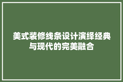 美式装修线条设计演绎经典与现代的完美融合