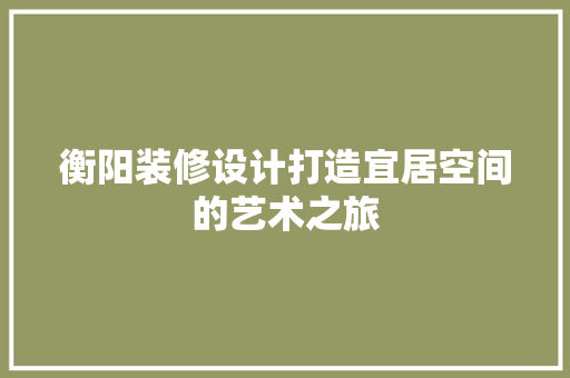 衡阳装修设计打造宜居空间的艺术之旅