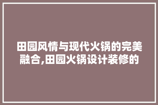 田园风情与现代火锅的完美融合,田园火锅设计装修的奥秘
