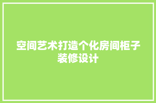空间艺术打造个化房间柜子装修设计
