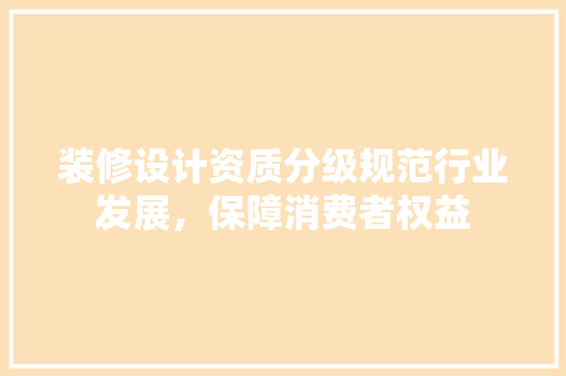 装修设计资质分级规范行业发展，保障消费者权益