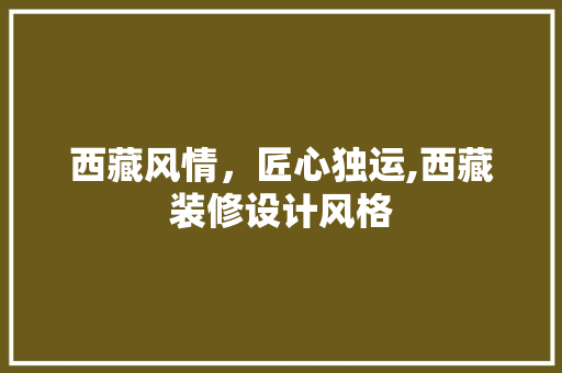西藏风情，匠心独运,西藏装修设计风格
