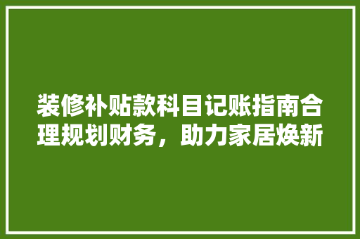 装修补贴款科目记账指南合理规划财务，助力家居焕新
