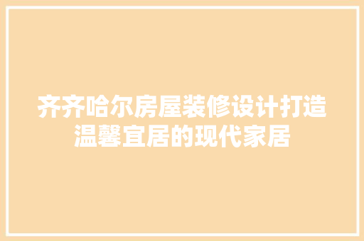 齐齐哈尔房屋装修设计打造温馨宜居的现代家居