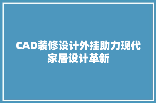 CAD装修设计外挂助力现代家居设计革新