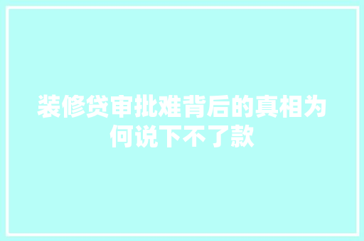装修贷审批难背后的真相为何说下不了款
