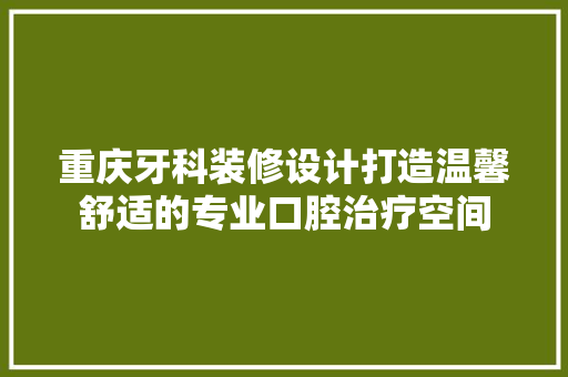 重庆牙科装修设计打造温馨舒适的专业口腔治疗空间