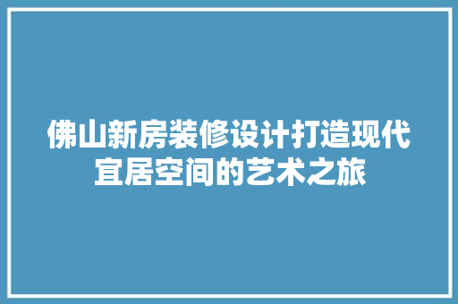 佛山新房装修设计打造现代宜居空间的艺术之旅