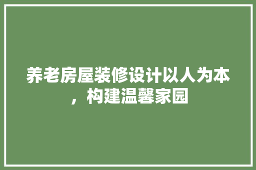 养老房屋装修设计以人为本，构建温馨家园