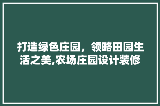 打造绿色庄园，领略田园生活之美,农场庄园设计装修攻略