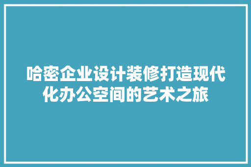 哈密企业设计装修打造现代化办公空间的艺术之旅