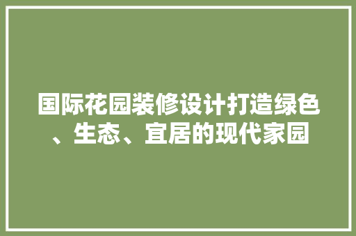 国际花园装修设计打造绿色、生态、宜居的现代家园