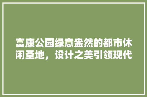 富康公园绿意盎然的都市休闲圣地，设计之美引领现代园林潮流