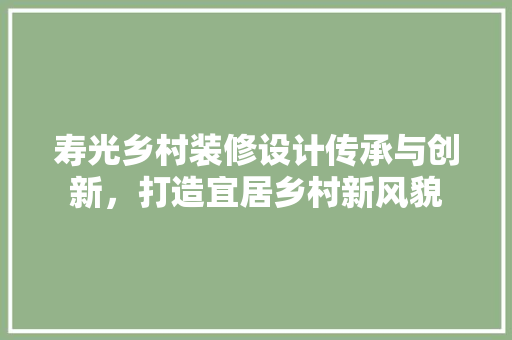 寿光乡村装修设计传承与创新，打造宜居乡村新风貌