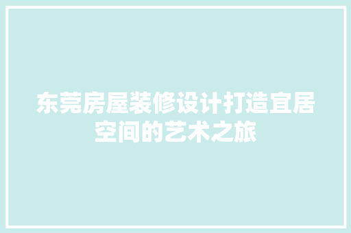 东莞房屋装修设计打造宜居空间的艺术之旅