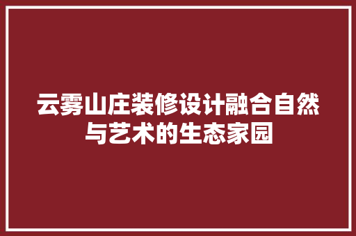 云雾山庄装修设计融合自然与艺术的生态家园
