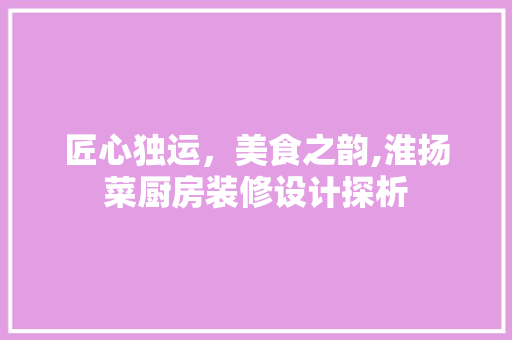 匠心独运，美食之韵,淮扬菜厨房装修设计探析