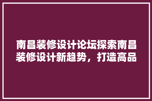 南昌装修设计论坛探索南昌装修设计新趋势，打造高品质家居生活