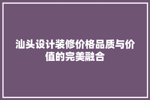 汕头设计装修价格品质与价值的完美融合