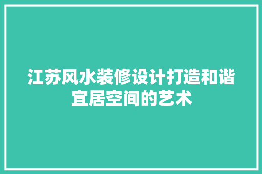 江苏风水装修设计打造和谐宜居空间的艺术