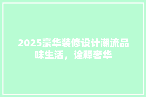 2025豪华装修设计潮流品味生活，诠释奢华