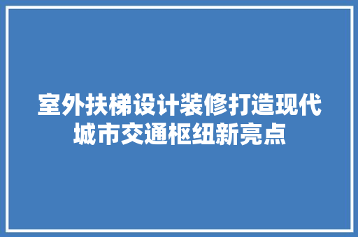 室外扶梯设计装修打造现代城市交通枢纽新亮点