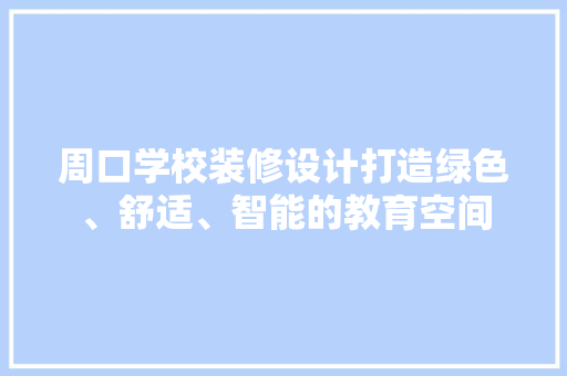 周口学校装修设计打造绿色、舒适、智能的教育空间