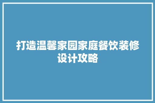打造温馨家园家庭餐饮装修设计攻略 第1张 打造温馨家园家庭餐饮装修设计攻略 第1张